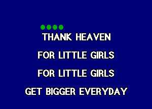 THANK HEAVEN

FOR LITTLE GIRLS
FOR LITTLE GIRLS
GET BlGGER EVERYDAY