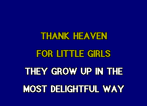 THANK HEAVEN

FOR LITTLE GIRLS
THEY GROW UP IN THE
MOST DELIGHTFUL WAY