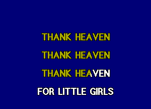 THANK HEAVEN

THANK HEAVEN
THANK HEAVEN
FOR LITTLE GIRLS
