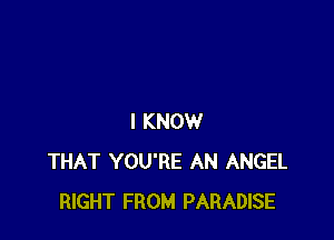 I KNOW
THAT YOU'RE AN ANGEL
RIGHT FROM PARADISE