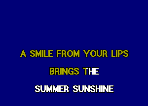 A SMILE FROM YOUR LIPS
BRINGS THE
SUMMER SUNSHINE