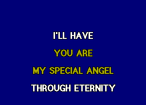 I'LL HAVE

YOU ARE
MY SPECIAL ANGEL
THROUGH ETERNITY