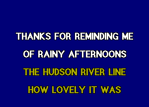 THANKS FOR REMINDING ME
0F RAINY AFTERNOONS
THE HUDSON RIVER LINE

HOWr LOVELY IT WAS