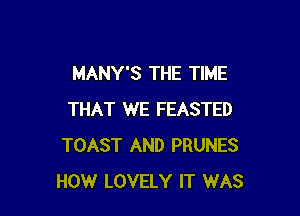 MANY'S THE TIME

THAT WE FEASTED
TOAST AND PRUNES
HOW LOVELY IT WAS