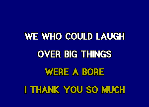 WE WHO COULD LAUGH

OVER BIG THINGS
WERE A BORE
l THANK YOU SO MUCH