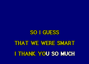 SO I GUESS
THAT WE WERE SMART
l THANK YOU SO MUCH