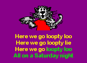 Here we go loopty loo

Here we go loopty lie

Here we go Ioopty loo
All on a Saturday night