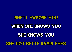 SHE'LL EXPOSE YOU

WHEN SHE SNOWS YOU
SHE KNOWS YOU
SHE GOT BETTE DAVIS EYES