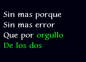 Sin mas porque
Sin mas error

Que por orgullo
De los dos