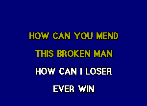 HOW CAN YOU MEND

THIS BROKEN MAN
HOW CAN I LOSER
EVER WIN