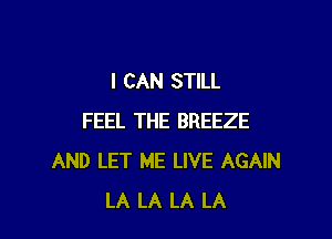 I CAN STILL

FEEL THE BREEZE
AND LET ME LIVE AGAIN
LA LA LA LA