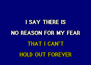 I SAY THERE IS

NO REASON FOR MY FEAR
THAT I CAN'T
HOLD OUT FOREVER
