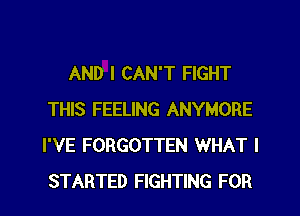 AND I CAN'T FIGHT
THIS FEELING ANYMORE
I'VE FORGOTTEN WHAT I

STARTED FIGHTING FOR I