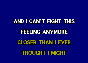 AND I CAN'T FIGHT THIS

FEELING ANYMORE
CLOSER THAN l EVER
THOUGHT I MIGHT