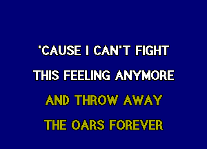 'CAUSE I CAN'T FIGHT

THIS FEELING ANYMORE
AND THROW AWAY
THE OARS FOREVER