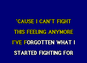 'CAUSE I CAN'T FIGHT
THIS FEELING ANYMORE
I'VE FORGOTTEN WHAT I

STARTED FIGHTING FOR I