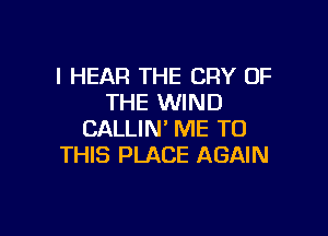 I HEAR THE CRY OF
THE WIND

CALLIN' ME TO
THIS PLACE AGAIN