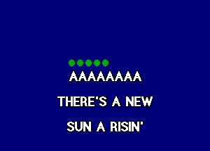 AAAAAAAA
THERE'S A NEW
SUN A RISIN'