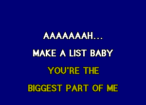 AAAAAAAH . . .

MAKE A LIST BABY
YOU'RE THE
BIGGEST PART OF ME