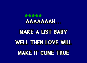 AAAAAAAH . . .

MAKE A LIST BABY
WELL THEN LOVE WILL
MAKE IT COME TRUE
