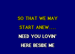 SO THAT WE MAY

START ANEW....
NEED YOU LOVIN'
HERE BESIDE ME