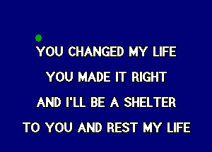 YOU CHANGED MY LIFE

YOU MADE IT RIGHT
AND I'LL BE A SHELTER
TO YOU AND REST MY LIFE