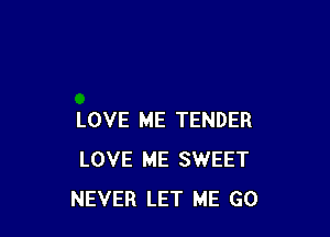 LOVE ME TENDER
LOVE ME SWEET
NEVER LET ME G0
