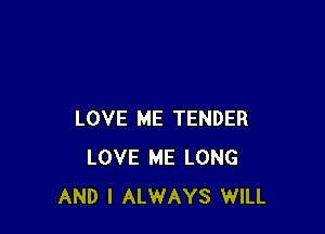LOVE ME TENDER
LOVE ME LONG
AND I ALWAYS WILL