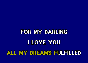 FOR MY DARLING
I LOVE YOU
ALL MY DREAMS FULFILLED