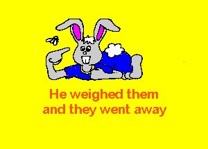He weighed them
and they went away