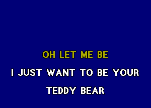 0H LET ME BE
I JUST WANT TO BE YOUR
TEDDY BEAR