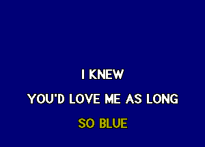 I KNEW
YOU'D LOVE ME AS LONG
SO BLUE