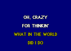 0H, CRAZY

FOR THINKIN'
WHAT IN THE WORLD
DID I DO