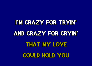 I'M CRAZY FOR TRYIN'

AND CRAZY FOR CRYIN'
THAT MY LOVE
COULD HOLD YOU