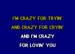 I'M CRAZY FOR TRYIN'

AND CRAZY FOR CRYIN'
AND I'M CRAZY
FOR LOVIN' YOU