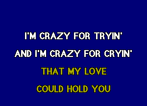 I'M CRAZY FOR TRYIN'

AND I'M CRAZY FOR CRYIN'
THAT MY LOVE
COULD HOLD YOU