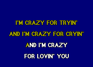 I'M CRAZY FOR TRYIN'

AND I'M CRAZY FOR CRYIN'
AND I'M CRAZY
FOR LOVIN' YOU