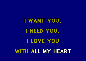 I WANT YOU,

I NEED YOU.
I LOVE YOU
WITH ALL MY HEART