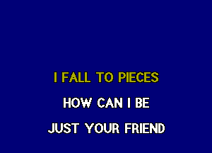 I FALL T0 PIECES
HOW CAN I BE
JUST YOUR FRIEND