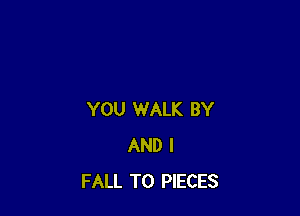 YOU WALK BY
AND I
FALL T0 PIECES