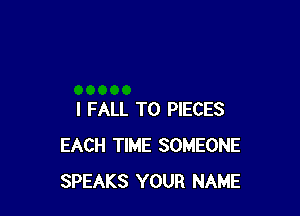 I FALL T0 PIECES
EACH TIME SOMEONE
SPEAKS YOUR NAME