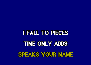I FALL T0 PIECES
TIME ONLY ADDS
SPEAKS YOUR NAME