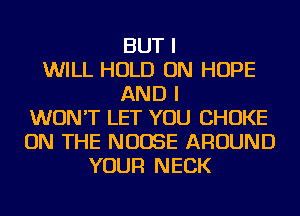 BUT I
WILL HOLD ON HOPE
AND I
WON'T LET YOU CHOKE
ON THE NUOSE AROUND
YOUR NECK