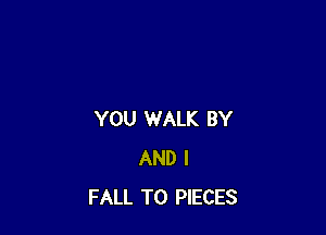 YOU WALK BY
AND I
FALL T0 PIECES