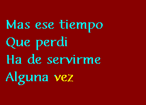 Mas ese tiempo

Que perdi

Ha de servirme
Alguna vez