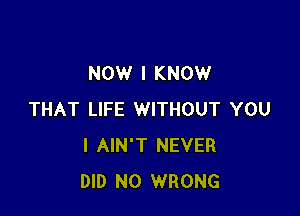 NOW I KNOW

THAT LIFE WITHOUT YOU
I AIN'T NEVER
DID N0 WRONG