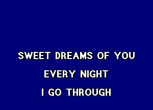 SWEET DREAMS OF YOU
EVERY NIGHT
I GO THROUGH