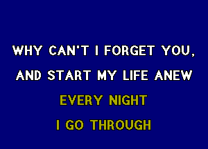 WHY CAN'T l FORGET YOU,

AND START MY LIFE ANEW
EVERY NIGHT
I GO THROUGH