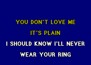YOU DON'T LOVE ME

IT'S PLAIN
I SHOULD KNOW I'LL NEVER
WEAR YOUR RING