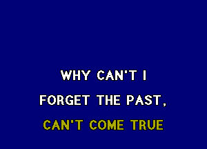 WHY CAN'T I
FORGET THE PAST,
CAN'T COME TRUE